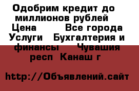 Одобрим кредит до 3 миллионов рублей. › Цена ­ 15 - Все города Услуги » Бухгалтерия и финансы   . Чувашия респ.,Канаш г.